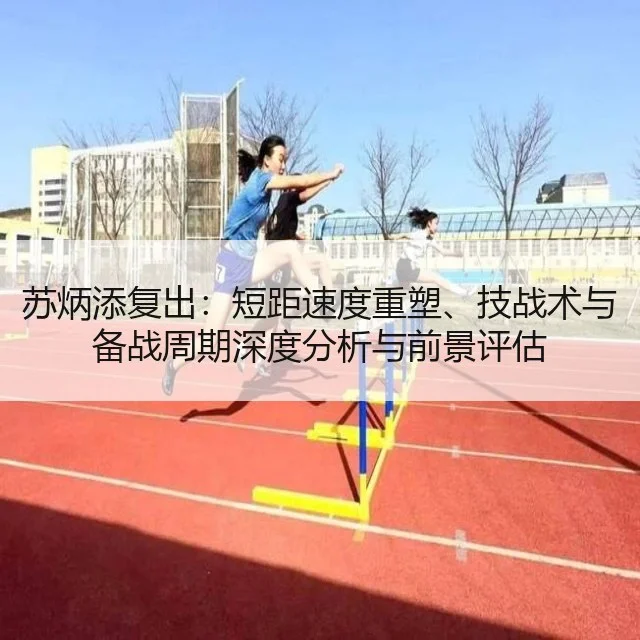苏炳添复出：短距速度重塑、技战术与备战周期深度分析与前景评估